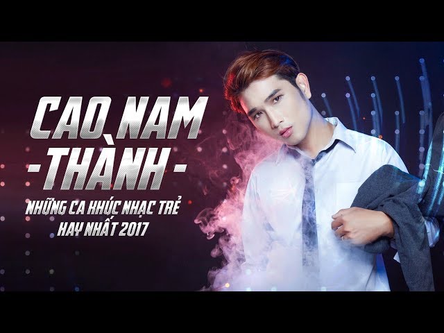 Cao Nam Thành 2017 - Những Ca Khúc Hay Nhất