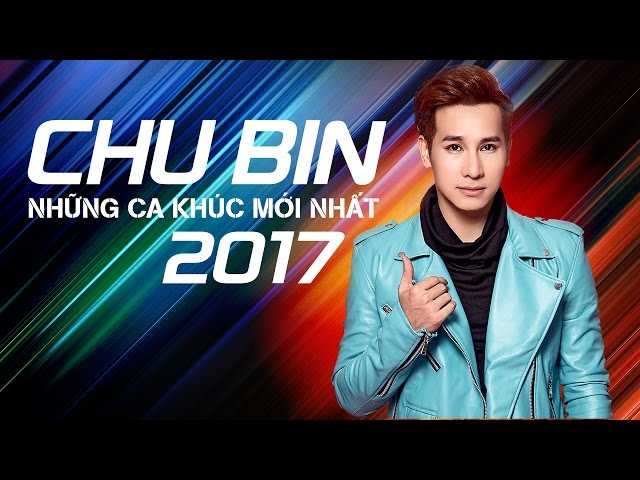 Những Ca Khúc Mới Và Hay Nhất 2017 Của Chu Bin
