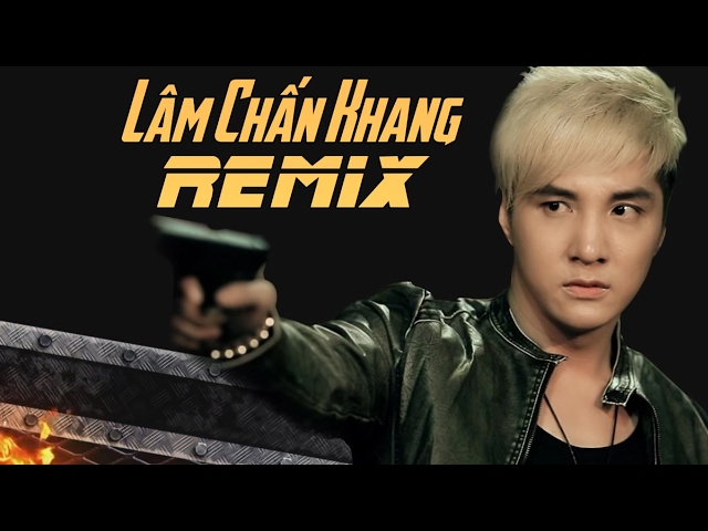 Những Ca Khúc Remix Hay Nhất Của Lâm Chấn Khang 2017
