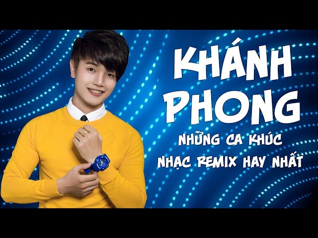 Tổng hợp những ca khúc Remix hay nhất 2017 của Khánh Phong